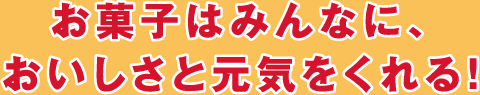 お菓子はみんなに、おいしさと元気をくれる!