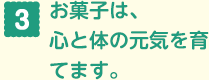 お菓子は、心と体の元気を 育てます。