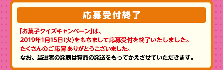 抽選で3,000名様に、3000円相当お菓子詰め合わせセットプレゼント！　【応募受付終了】「お菓子クイズキャンペーン」は、2019年1月15日（火）をもちまして応募受付を終了いたしました。たくさんのご応募ありがとうございました。なお、当選者の発表は賞品の発送をもってかえさせていただきます。