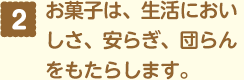 お菓子は、生活においしさ、 安らぎ、団らんをもたらします。