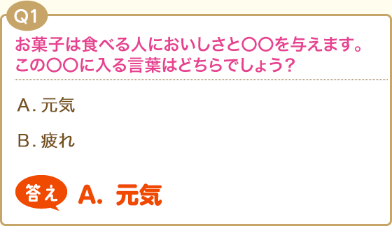 【Q1】お菓子は食べる人においしさと〇〇を与えます。この〇〇に入る言葉はどちらでしょう？(A).癒し(B).疲労【答え】(A).癒し