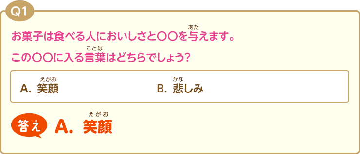 Q1:お菓子は食べる人においしさと〇〇を与えます。この〇〇に入る言葉はどちらでしょう？(A.笑顔)(B.悲しみ)答え【A.笑顔】