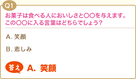 Q1:お菓子は食べる人においしさと〇〇を与えます。この〇〇に入る言葉はどちらでしょう？(A.笑顔)(B.悲しみ)答え【A.笑顔】